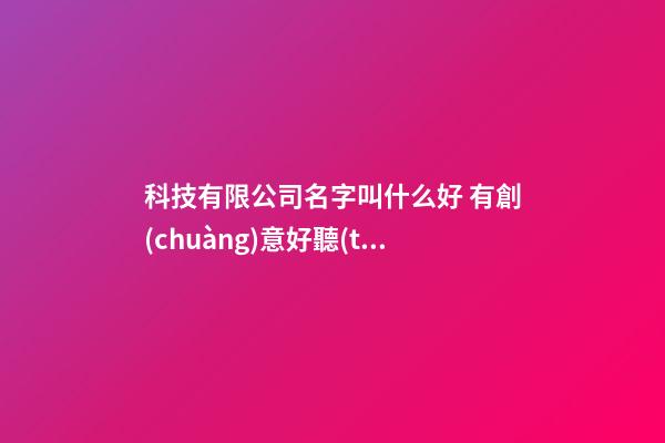科技有限公司名字叫什么好 有創(chuàng)意好聽(tīng)企業(yè)名稱,起名之家-第1張-公司起名-玄機(jī)派